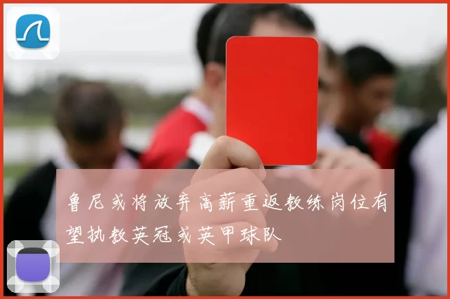 鲁尼或将放弃高薪重返教练岗位有望执教英冠或英甲球队