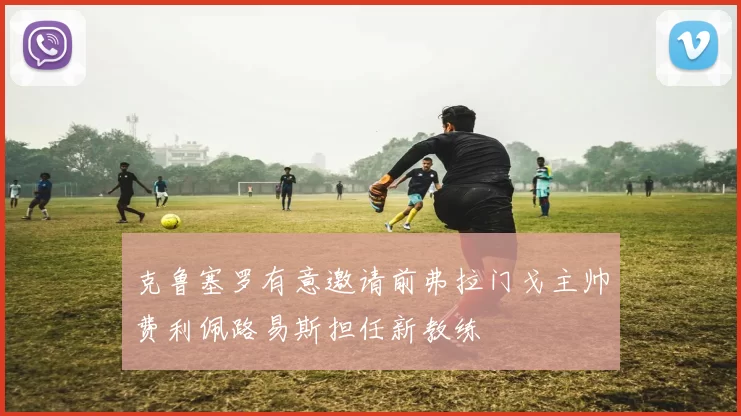 克鲁塞罗有意邀请前弗拉门戈主帅费利佩路易斯担任新教练