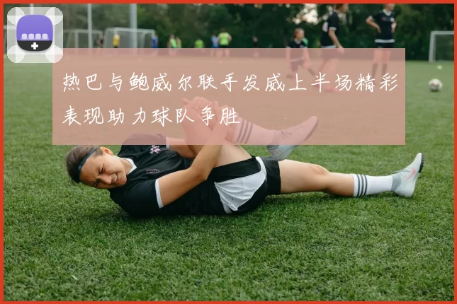 热巴与鲍威尔联手发威上半场精彩表现助力球队争胜