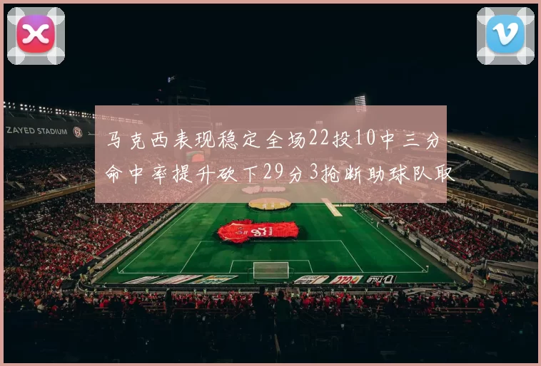 马克西表现稳定全场22投10中三分命中率提升砍下29分3抢断助球队取胜