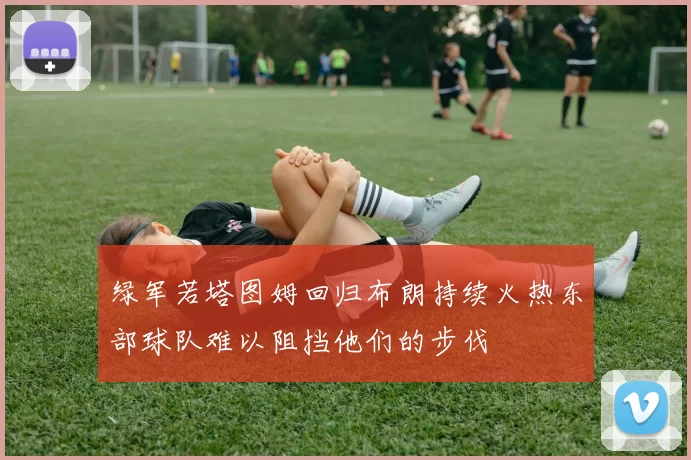 绿军若塔图姆回归布朗持续火热东部球队难以阻挡他们的步伐