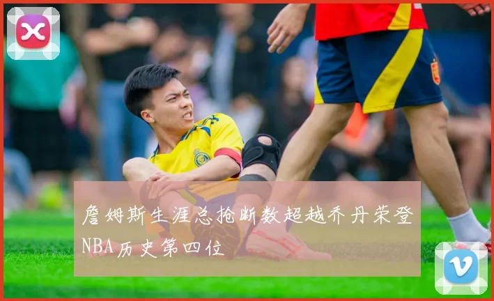 詹姆斯生涯总抢断数超越乔丹荣登NBA历史第四位