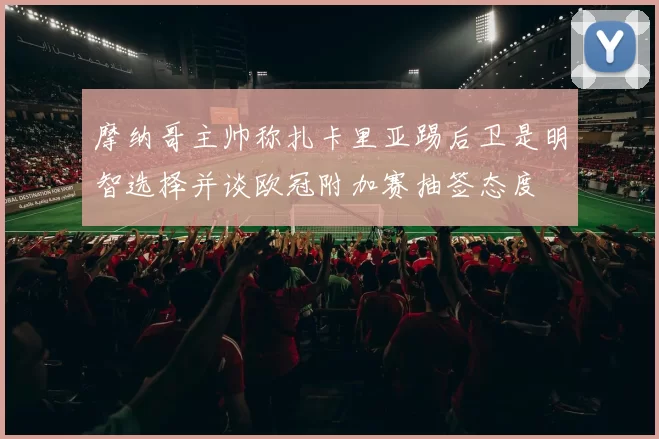 摩纳哥主帅称扎卡里亚踢后卫是明智选择并谈欧冠附加赛抽签态度