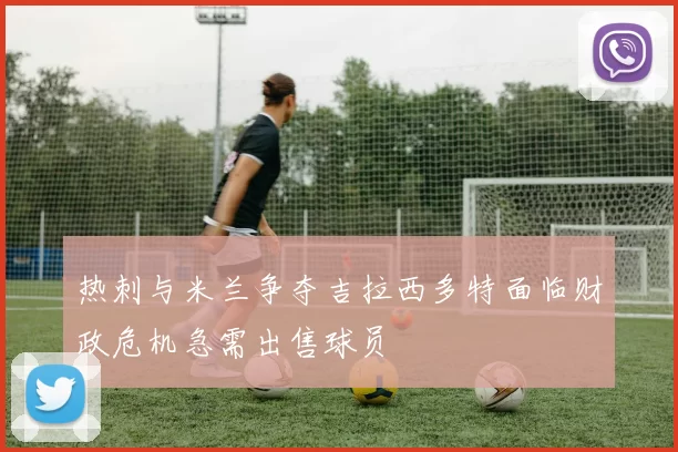 热刺与米兰争夺吉拉西多特面临财政危机急需出售球员