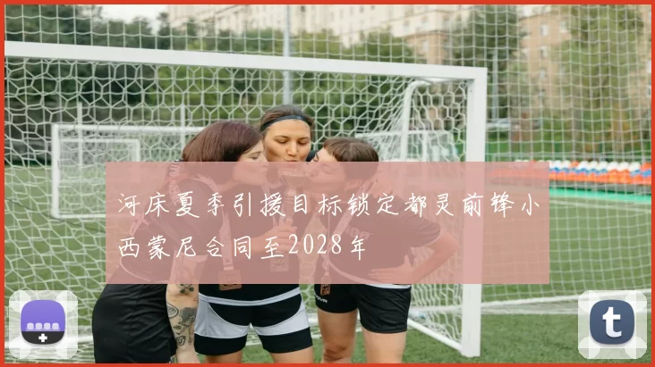 河床夏季引援目标锁定都灵前锋小西蒙尼合同至2028年