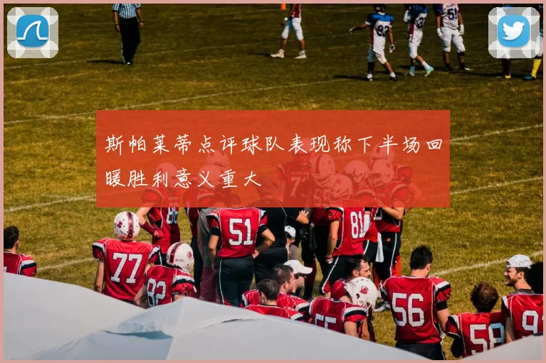 斯帕莱蒂点评球队表现称下半场回暖胜利意义重大