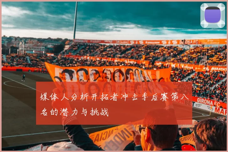 媒体人分析开拓者冲击季后赛第八名的潜力与挑战