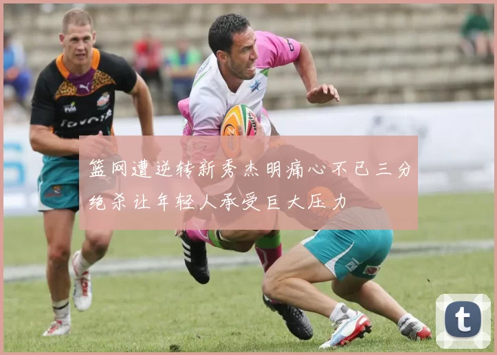 篮网遭逆转新秀杰明痛心不已三分绝杀让年轻人承受巨大压力