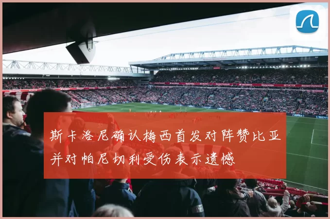 斯卡洛尼确认梅西首发对阵赞比亚并对帕尼切利受伤表示遗憾