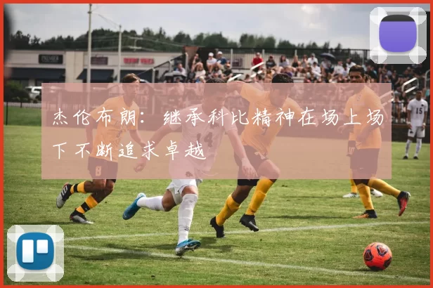 杰伦布朗：继承科比精神在场上场下不断追求卓越