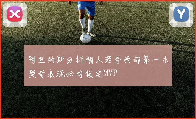 阿里纳斯分析湖人若夺西部第一东契奇表现必将锁定MVP