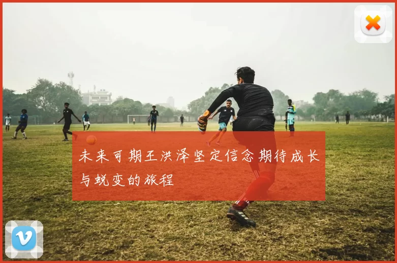 未来可期王洪泽坚定信念期待成长与蜕变的旅程