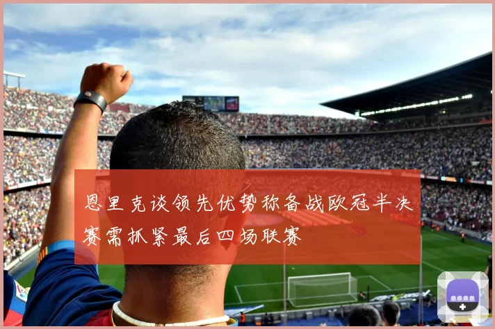 恩里克谈领先优势称备战欧冠半决赛需抓紧最后四场联赛