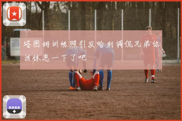 塔图姆训练照引发哈利调侃兄弟你该休息一下了吧