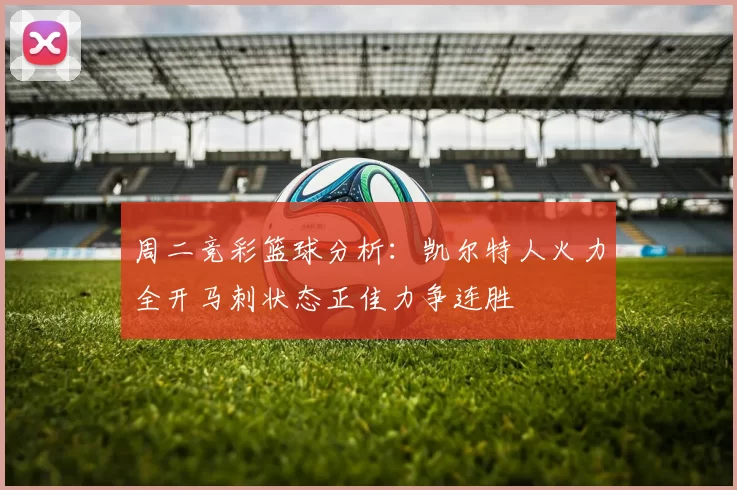 周二竞彩篮球分析：凯尔特人火力全开马刺状态正佳力争连胜