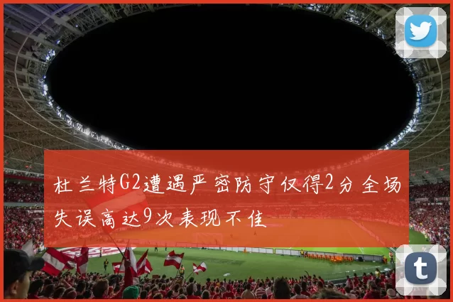 杜兰特G2遭遇严密防守仅得2分全场失误高达9次表现不佳
